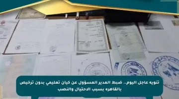 تنويه عاجل اليوم.. ضبط المدير المسؤول عن كيان تعليمي بدون ترخيص بالقاهرة بسبب الاحتيال والنصب